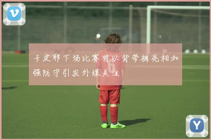 卡皮耶下场比赛将以背带裤亮相加强防守引发外媒关注