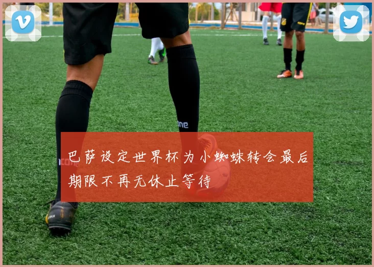 巴萨设定世界杯为小蜘蛛转会最后期限不再无休止等待