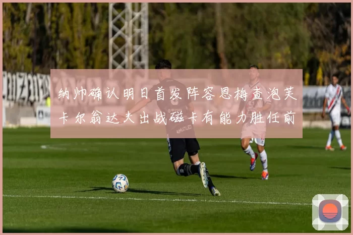 纳帅确认明日首发阵容恩梅查泡芙卡尔翁达夫出战磁卡有能力胜任前腰位置
