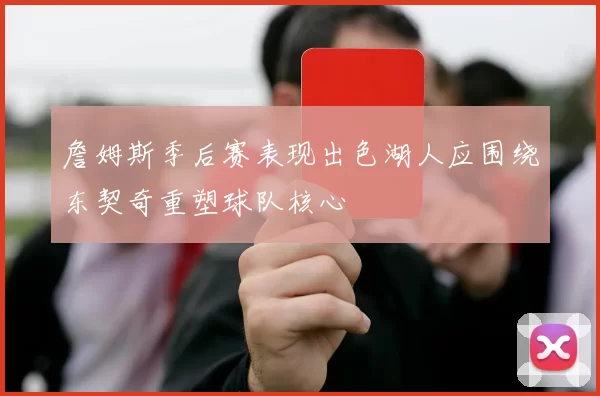詹姆斯季后赛表现出色湖人应围绕东契奇重塑球队核心