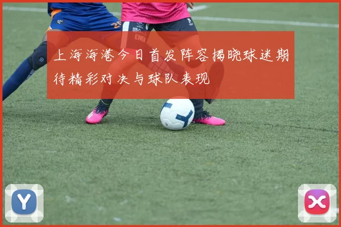 上海海港今日首发阵容揭晓球迷期待精彩对决与球队表现