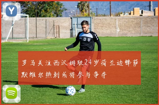 罗马关注西汉姆联24岁荷兰边锋萨默维尔热刺或将参与争夺