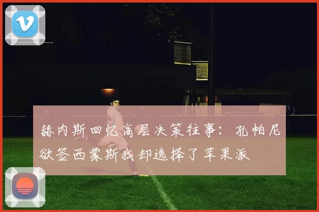 赫内斯回忆高层决策往事：孔帕尼欲签西蒙斯我却选择了苹果派