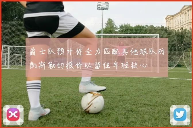 爵士队预计将全力匹配其他球队对凯斯勒的报价以留住年轻核心