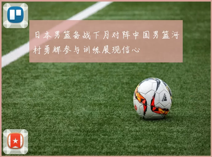 日本男篮备战下月对阵中国男篮河村勇辉参与训练展现信心