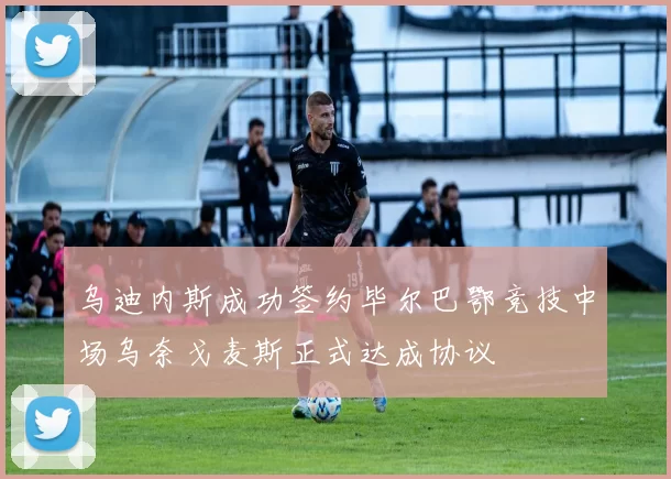 乌迪内斯成功签约毕尔巴鄂竞技中场乌奈戈麦斯正式达成协议