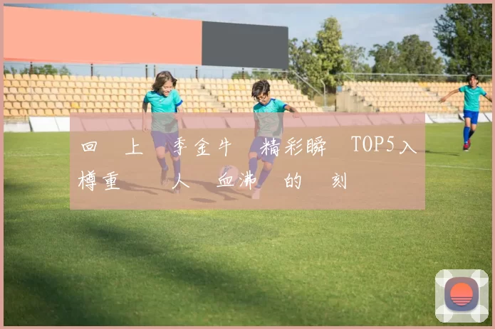 回顧上賽季金牛隊精彩瞬間TOP5入樽重溫讓人熱血沸騰的時刻