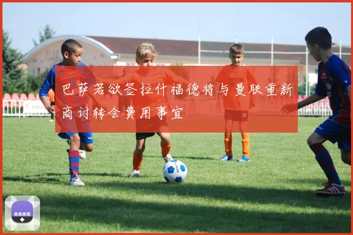 巴萨若欲签拉什福德将与曼联重新商讨转会费用事宜