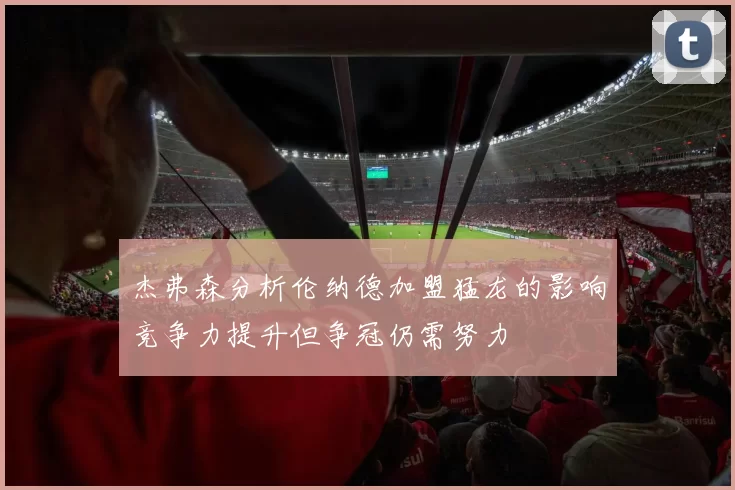 杰弗森分析伦纳德加盟猛龙的影响竞争力提升但争冠仍需努力