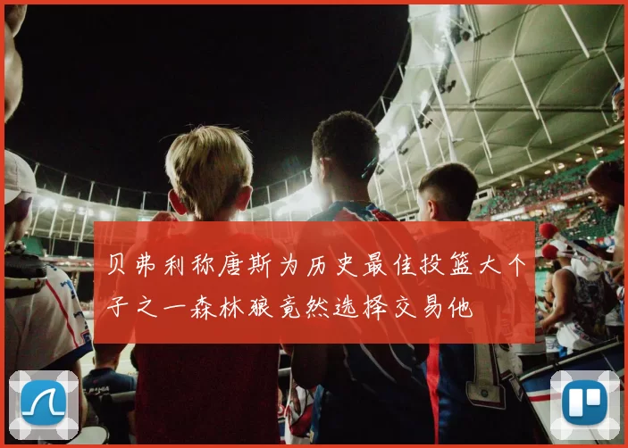 贝弗利称唐斯为历史最佳投篮大个子之一森林狼竟然选择交易他