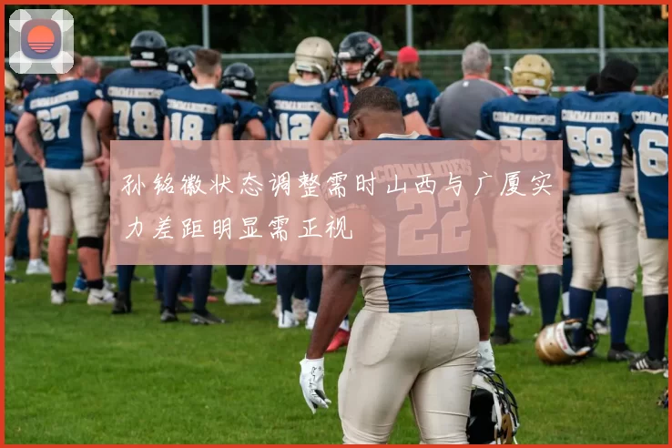 孙铭徽状态调整需时山西与广厦实力差距明显需正视