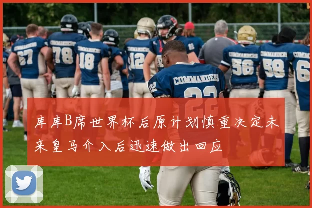 库库B席世界杯后原计划慎重决定未来皇马介入后迅速做出回应