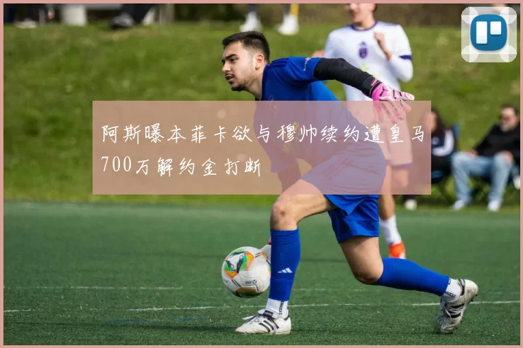 阿斯曝本菲卡欲与穆帅续约遭皇马700万解约金打断