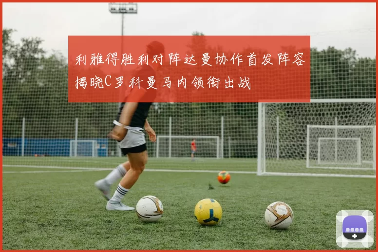 利雅得胜利对阵达曼协作首发阵容揭晓C罗科曼马内领衔出战