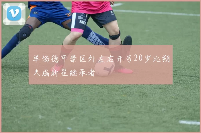 单场德甲禁区外左右开弓20岁比朔夫成新星继承者