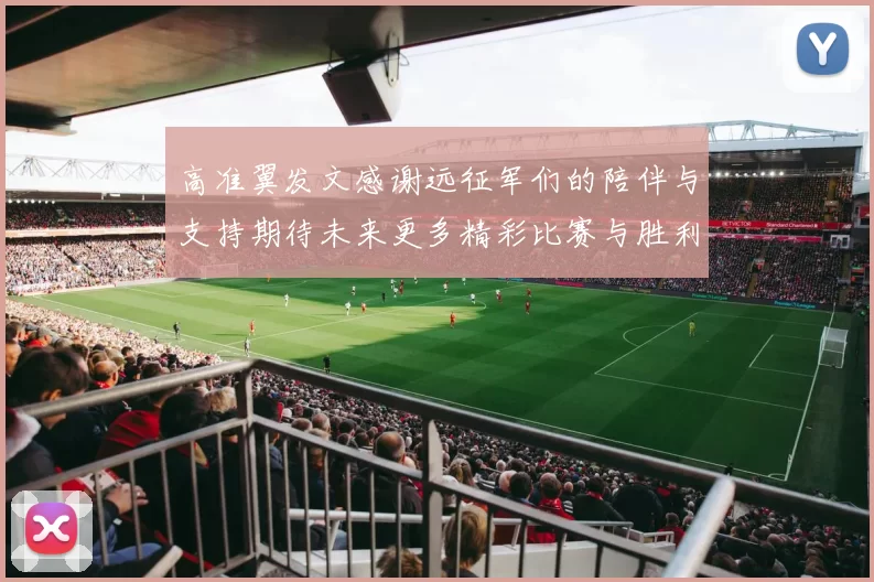 高准翼发文感谢远征军们的陪伴与支持期待未来更多精彩比赛与胜利