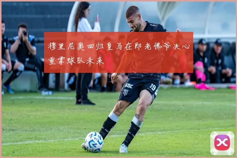 穆里尼奥回归皇马在即老佛爷决心重掌球队未来