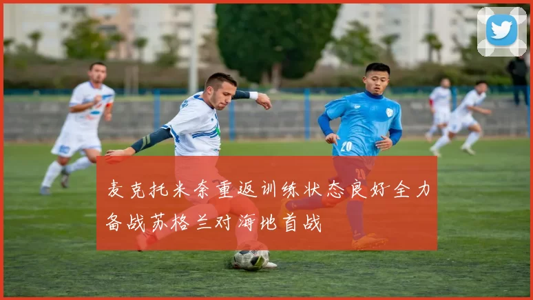 麦克托米奈重返训练状态良好全力备战苏格兰对海地首战