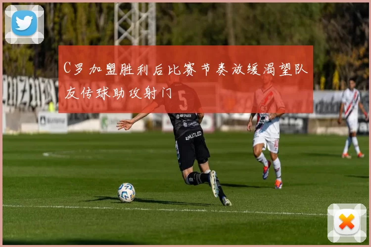 C罗加盟胜利后比赛节奏放缓渴望队友传球助攻射门