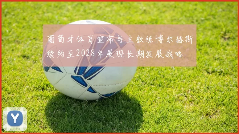 葡萄牙体育宣布与主教练博尔赫斯续约至2028年展现长期发展战略