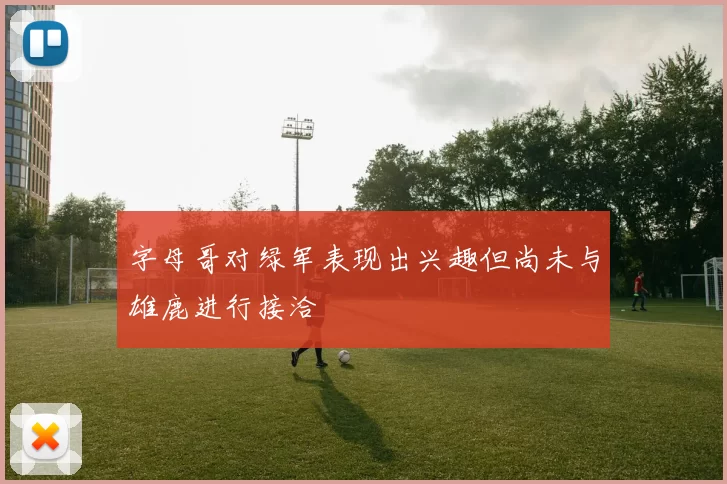 字母哥对绿军表现出兴趣但尚未与雄鹿进行接洽